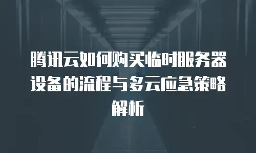 腾讯云如何购买临时服务器设备的流程与多云应急策略解析