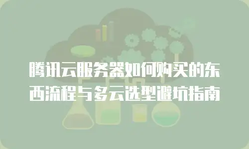 腾讯云服务器如何购买的东西流程与多云选型避坑指南