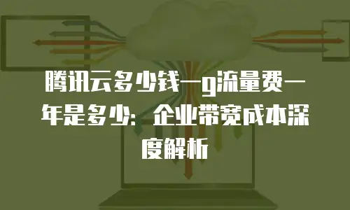 腾讯云多少钱一g流量费一年是多少：企业带宽成本深度解析