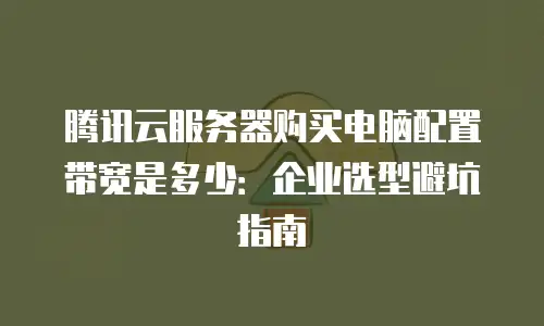 腾讯云服务器购买电脑配置带宽是多少：企业选型避坑指南