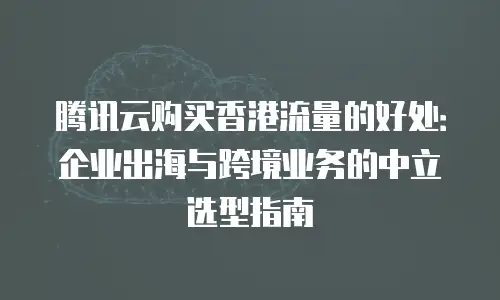 腾讯云购买香港流量的好处：企业出海与跨境业务的中立选型指南