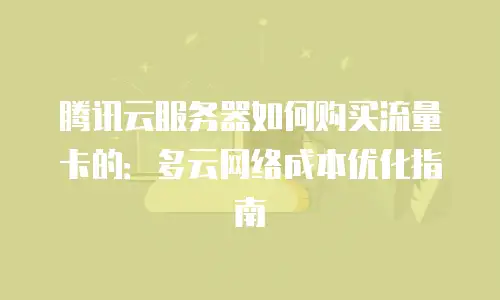 腾讯云服务器如何购买流量卡的：多云网络成本优化指南