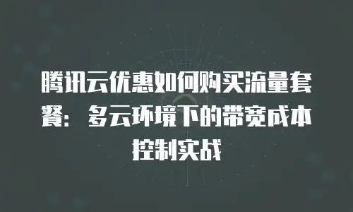 腾讯云优惠如何购买流量套餐：多云环境下的带宽成本控制实战