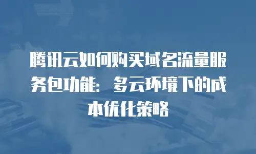 腾讯云如何购买域名流量服务包功能：多云环境下的成本优化策略