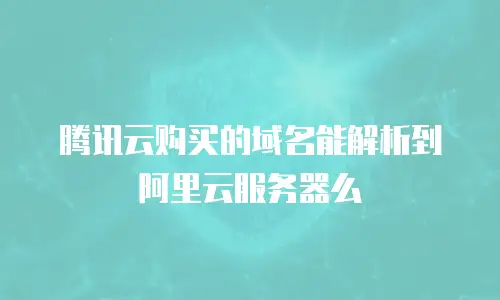 腾讯云购买的域名能解析到阿里云服务器么