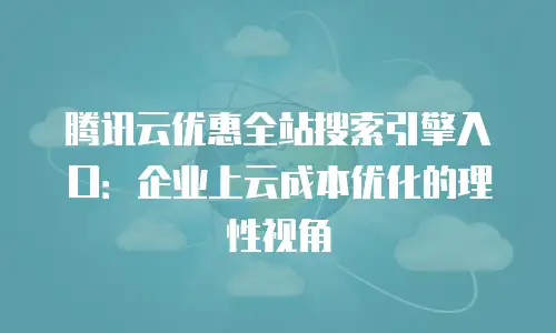 腾讯云优惠全站搜索引擎入口：企业上云成本优化的理性视角