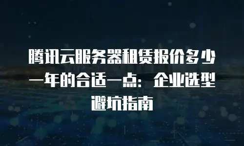 腾讯云服务器租赁报价多少一年的合适一点：企业选型避坑指南