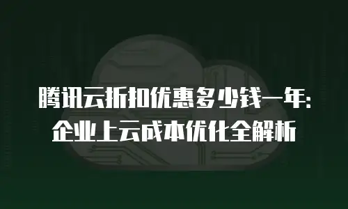 腾讯云折扣优惠多少钱一年：企业上云成本优化全解析