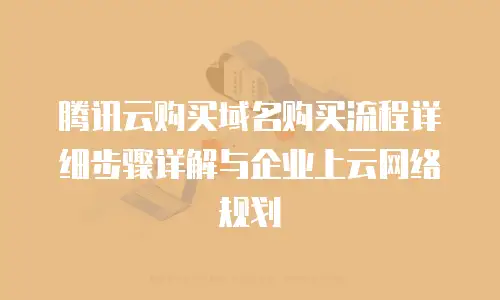 腾讯云购买域名购买流程详细步骤详解与企业上云网络规划