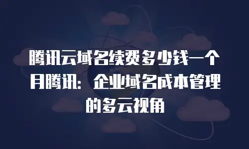腾讯云域名续费多少钱一个月腾讯：企业域名成本管理的多云视角
