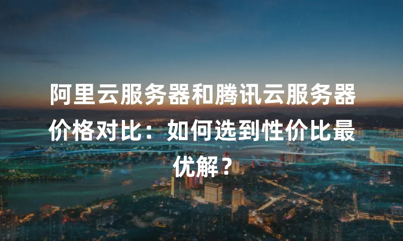 阿里云服务器和腾讯云服务器价格对比：如何选到性价比最优解？