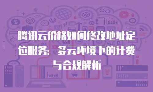 腾讯云价格如何修改地址定位服务：多云环境下的计费与合规解析