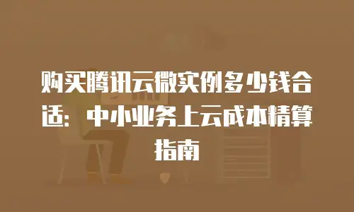 购买腾讯云微实例多少钱合适：中小业务上云成本精算指南