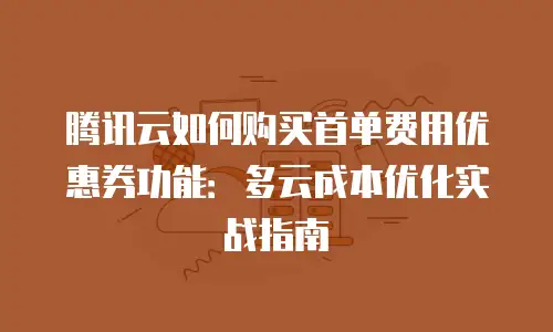 腾讯云如何购买首单费用优惠券功能：多云成本优化实战指南