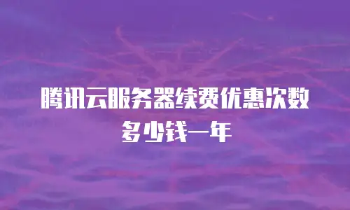 腾讯云服务器续费优惠次数多少钱一年