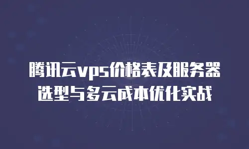 腾讯云vps价格表及服务器选型与多云成本优化实战