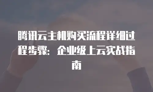 腾讯云主机购买流程详细过程步骤：企业级上云实战指南
