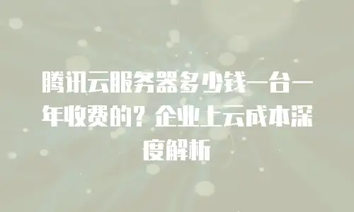腾讯云服务器多少钱一台一年收费的？企业上云成本深度解析