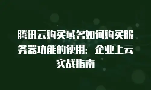 腾讯云购买域名如何购买服务器功能的使用：企业上云实战指南