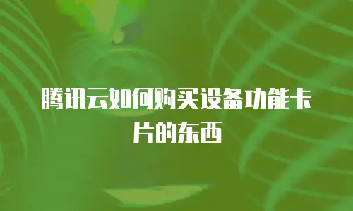 腾讯云如何购买设备功能卡片的东西