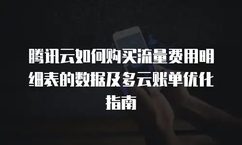 腾讯云如何购买流量费用明细表的数据及多云账单优化指南