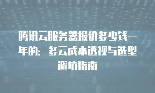 腾讯云服务器报价多少钱一年的：多云成本透视与选型避坑指南