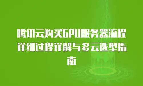腾讯云购买GPU服务器流程详细过程详解与多云选型指南