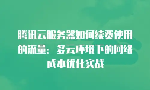腾讯云服务器如何续费使用的流量：多云环境下的网络成本优化实战