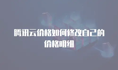腾讯云价格如何修改自己的价格明细
