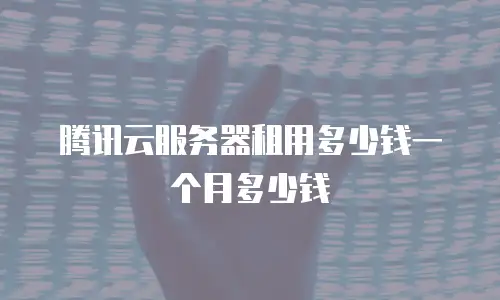 腾讯云服务器租用多少钱一个月多少钱