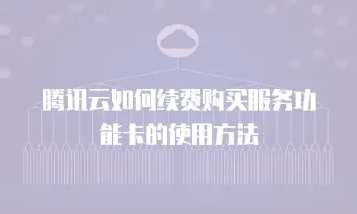 腾讯云如何续费购买服务功能卡的使用方法
