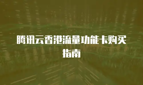 腾讯云香港流量功能卡购买指南