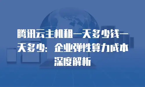 腾讯云主机租一天多少钱一天多少：企业弹性算力成本深度解析