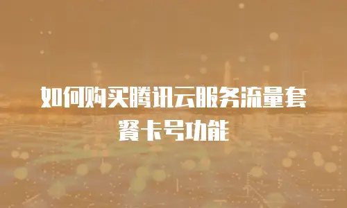 如何购买腾讯云服务流量套餐卡号功能