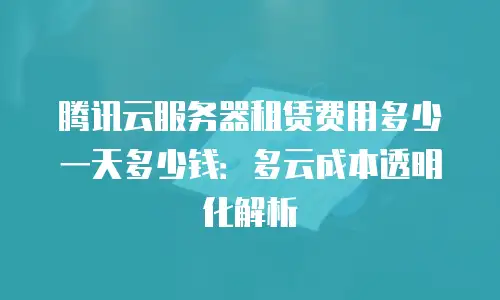 腾讯云服务器租赁费用多少一天多少钱：多云成本透明化解析