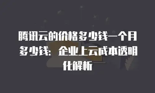 腾讯云的价格多少钱一个月多少钱：企业上云成本透明化解析