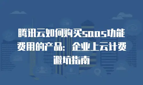腾讯云如何购买saas功能费用的产品：企业上云计费避坑指南