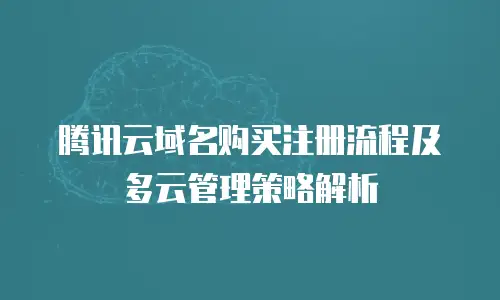 腾讯云域名购买注册流程及多云管理策略解析