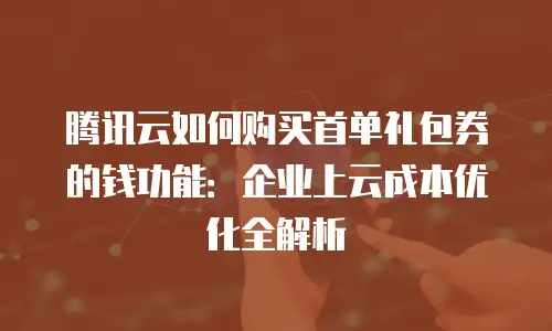 腾讯云如何购买首单礼包券的钱功能：企业上云成本优化全解析