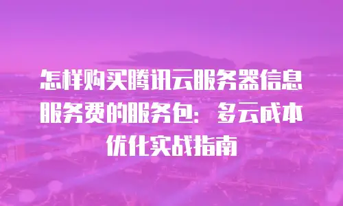怎样购买腾讯云服务器信息服务费的服务包：多云成本优化实战指南