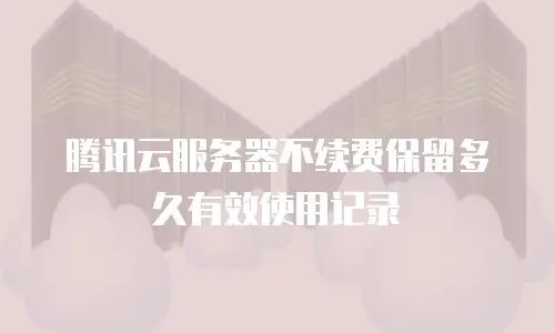 腾讯云服务器不续费保留多久有效使用记录