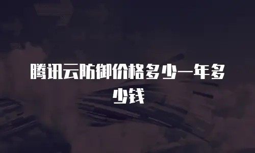 腾讯云防御价格多少一年多少钱