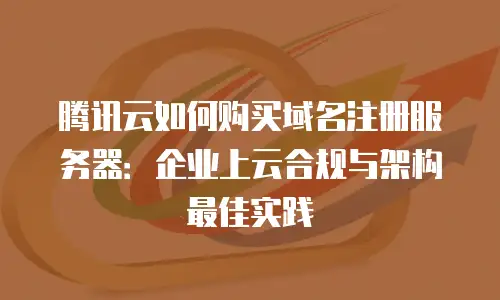 腾讯云如何购买域名注册服务器：企业上云合规与架构最佳实践