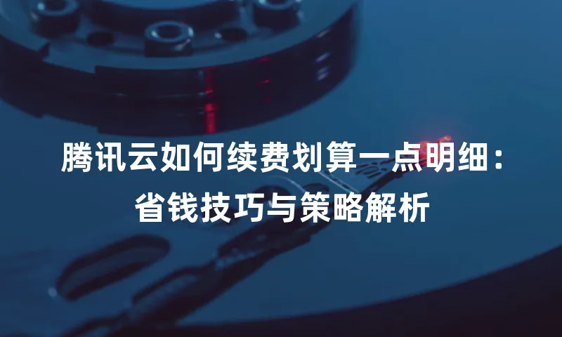 腾讯云如何续费划算一点明细：省钱技巧与策略解析