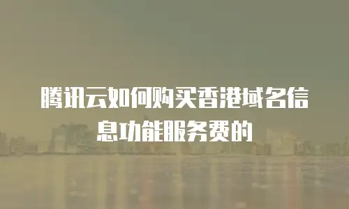 腾讯云如何购买香港域名信息功能服务费的