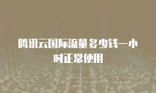腾讯云国际流量多少钱一小时正常使用
