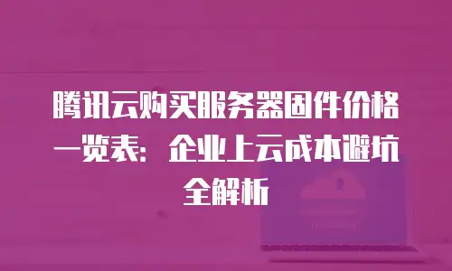 腾讯云购买服务器固件价格一览表：企业上云成本避坑全解析