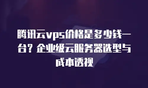 腾讯云vps价格是多少钱一台？企业级云服务器选型与成本透视