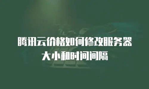 腾讯云价格如何修改服务器大小和时间间隔