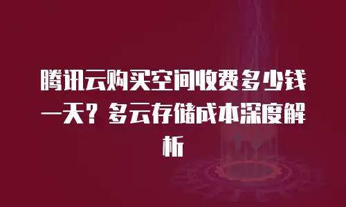 腾讯云购买空间收费多少钱一天？多云存储成本深度解析